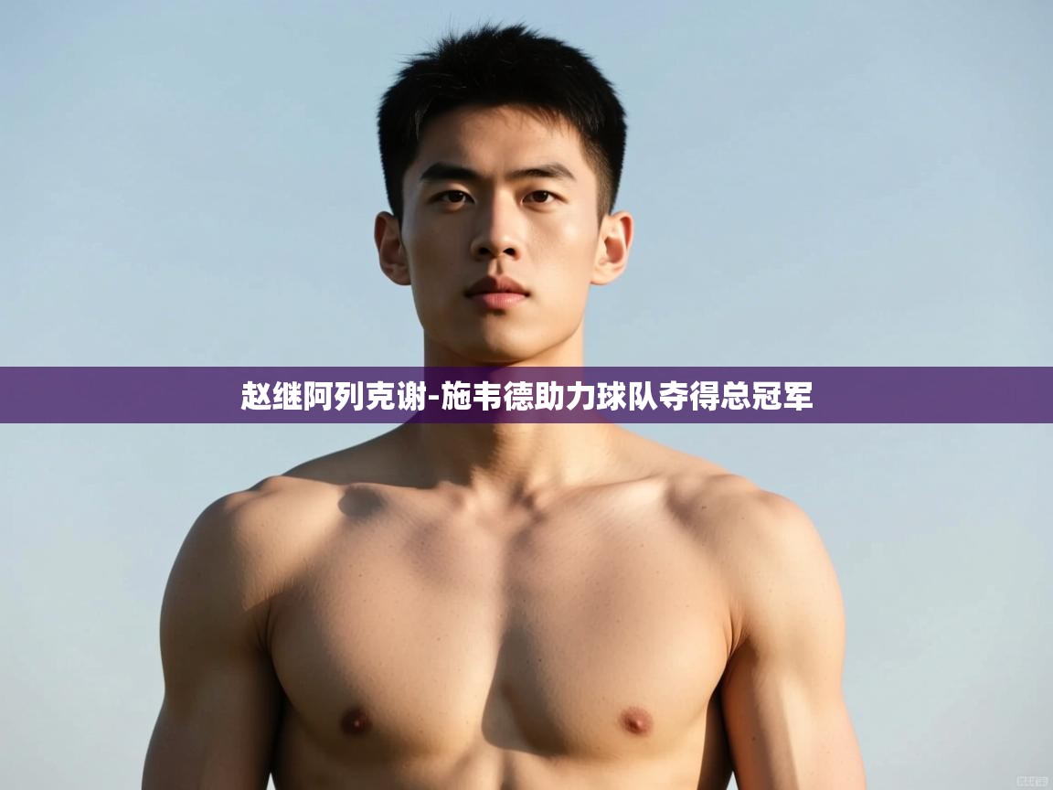 爱游戏体育官网app-赵继阿列克谢-施韦德助力球队夺得总冠军  第1张