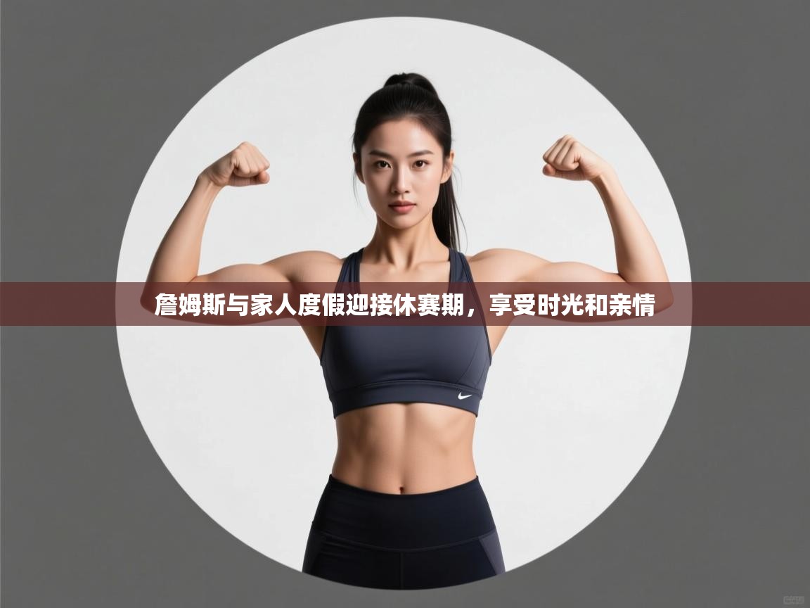 爱游戏ayx官网下载-詹姆斯与家人度假迎接休赛期,享受时光和亲情 第1张