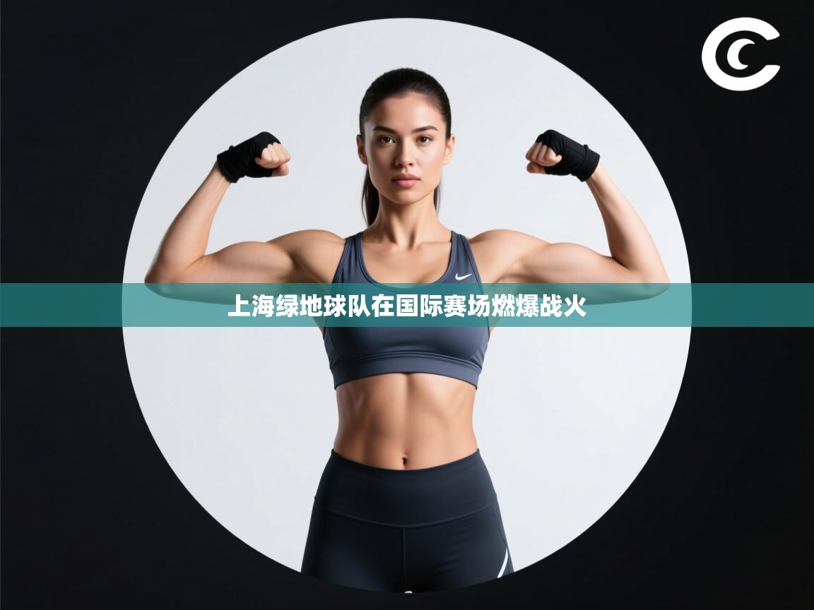 爱游体育直播app-上海绿地球队在国际赛场燃爆战火 第3张
