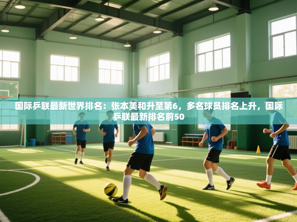 爱游戏娱乐app下载-国际乒联最新世界排名:张本美和升至第6,多名球员排名上升,国际乒联最新排名前50 第4张