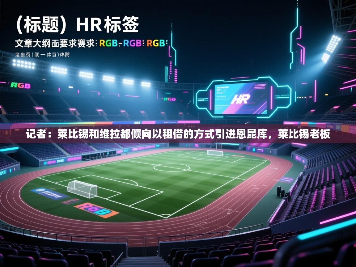 爱游戏体育-记者:莱比锡和维拉都倾向以租借的方式引进恩昆库,莱比锡老板 第3张