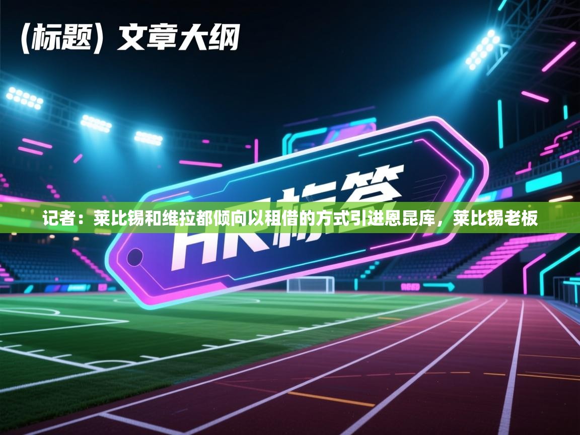 爱游戏体育-记者:莱比锡和维拉都倾向以租借的方式引进恩昆库,莱比锡老板 第4张