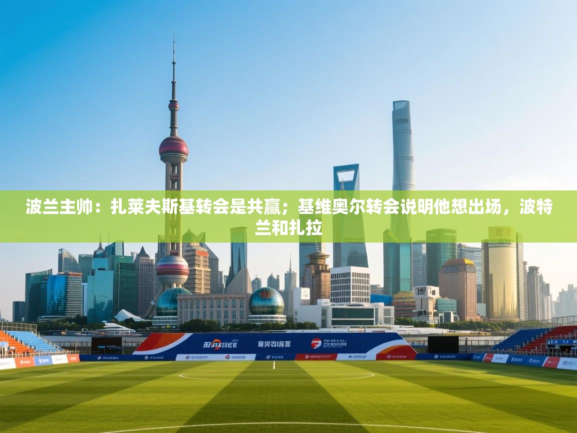 爱游戏体育下载-波兰主帅:扎莱夫斯基转会是共赢;基维奥尔转会说明他想出场,波特兰和扎拉 第1张