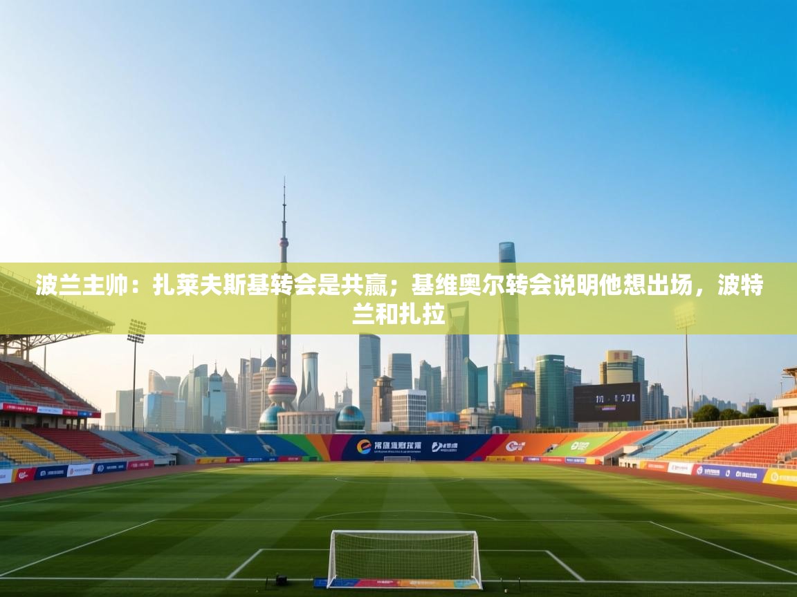 爱游戏体育下载-波兰主帅:扎莱夫斯基转会是共赢;基维奥尔转会说明他想出场,波特兰和扎拉 第2张