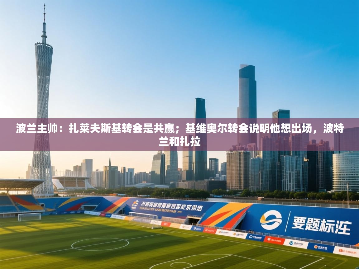 爱游戏体育下载-波兰主帅:扎莱夫斯基转会是共赢;基维奥尔转会说明他想出场,波特兰和扎拉 第4张