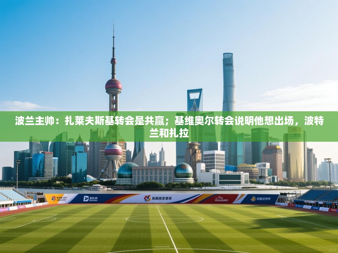 爱游戏体育下载-波兰主帅:扎莱夫斯基转会是共赢;基维奥尔转会说明他想出场,波特兰和扎拉 第3张