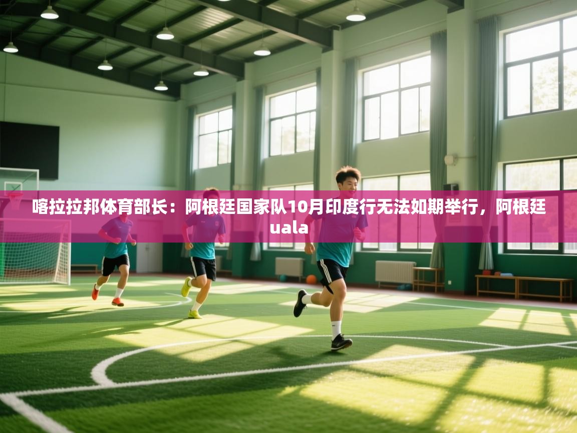 欢娱游戏平台-喀拉拉邦体育部长:阿根廷国家队10月印度行无法如期举行,阿根廷uala 第4张