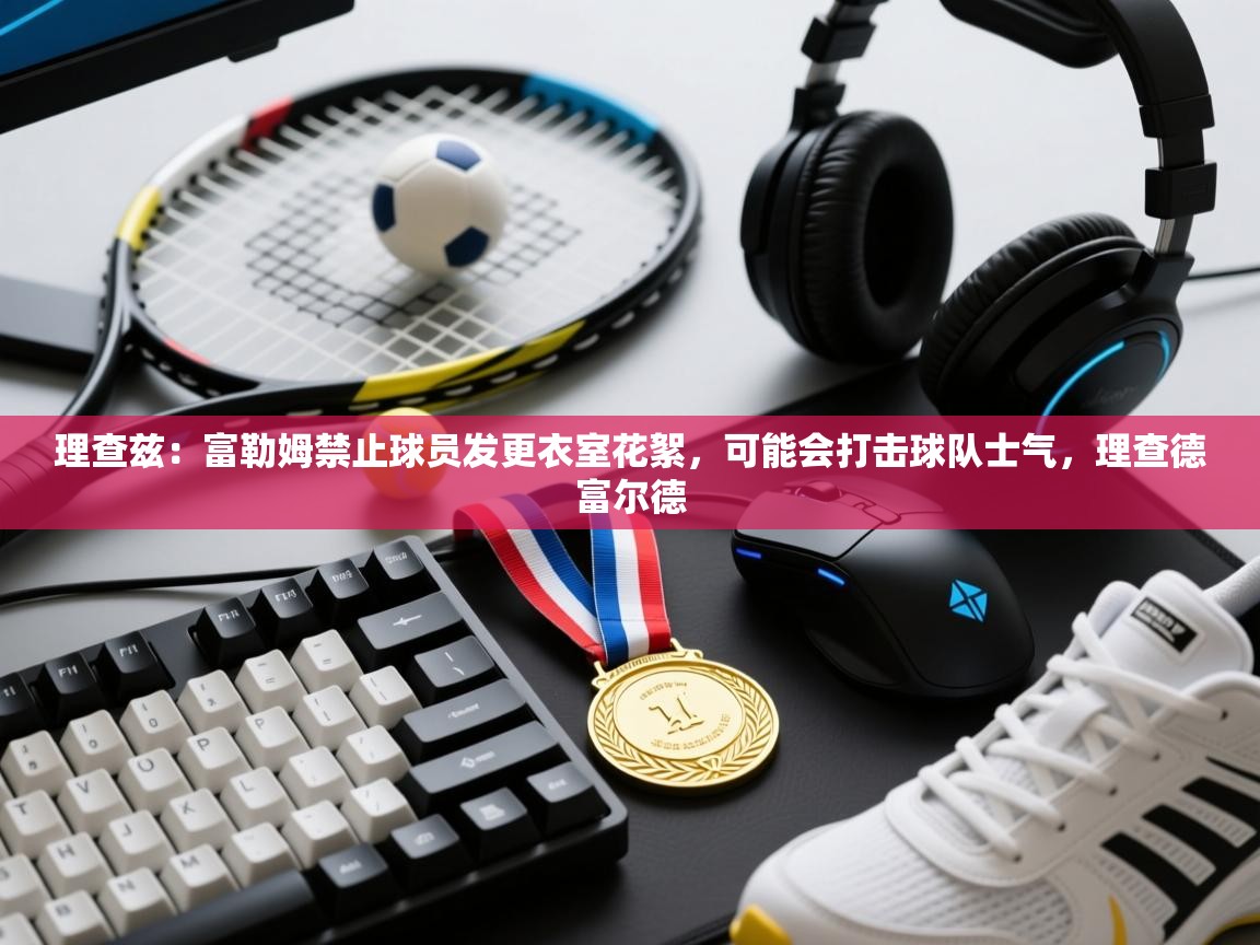 爱游戏娱乐平台-理查兹:富勒姆禁止球员发更衣室花絮,可能会打击球队士气,理查德富尔德 第1张