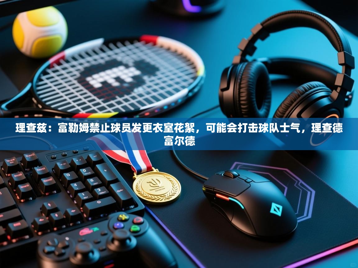 爱游戏娱乐平台-理查兹:富勒姆禁止球员发更衣室花絮,可能会打击球队士气,理查德富尔德 第3张