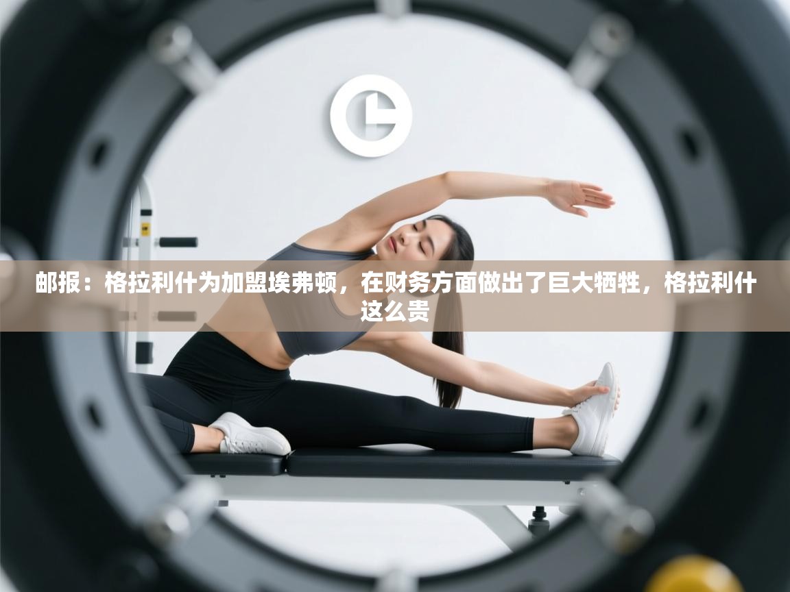 爱游戏体育下载-邮报:格拉利什为加盟埃弗顿,在财务方面做出了巨大牺牲,格拉利什这么贵 第1张