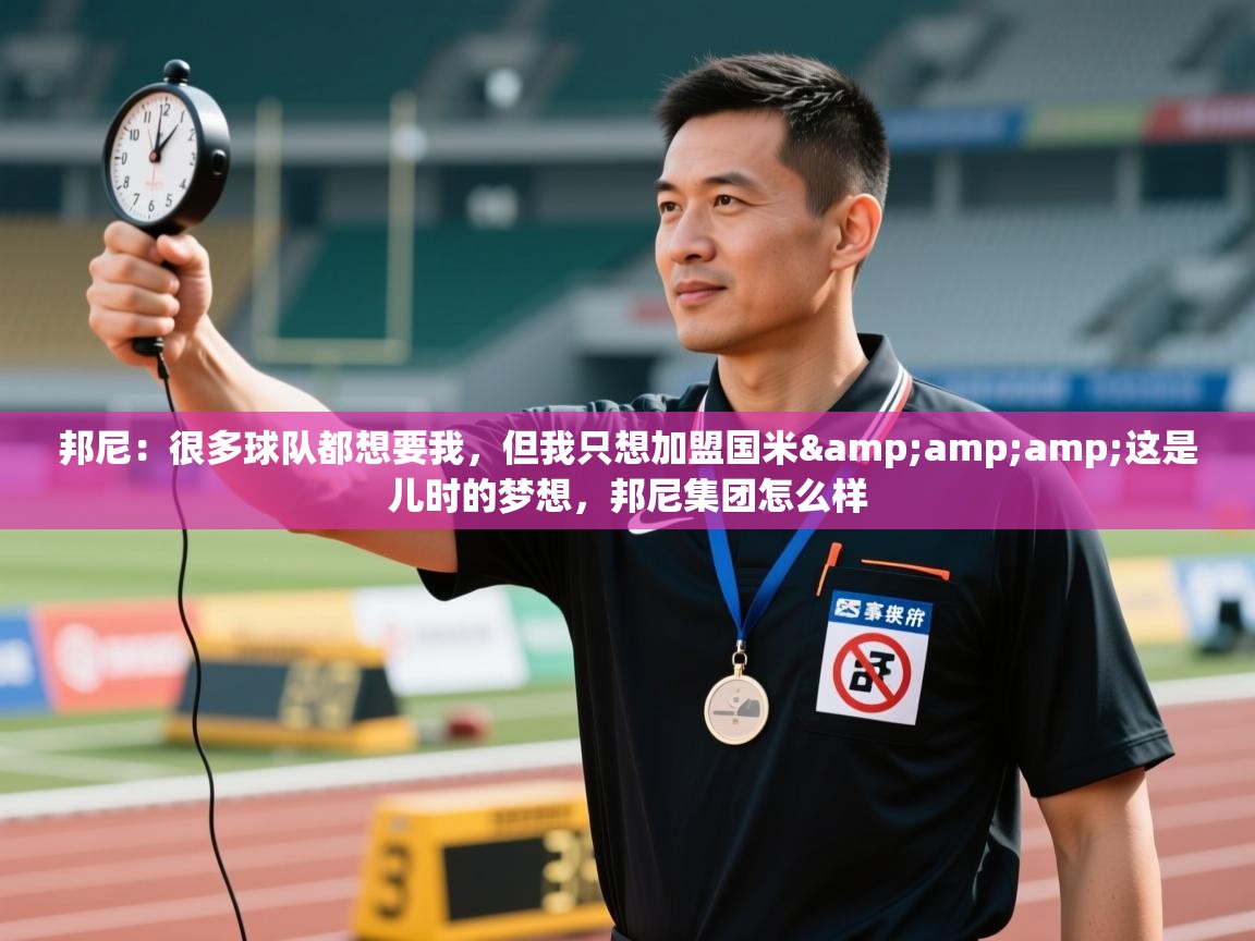 爱游戏体育官网app-邦尼：很多球队都想要我，但我只想加盟国米&这是儿时的梦想，邦尼集团怎么样  第4张