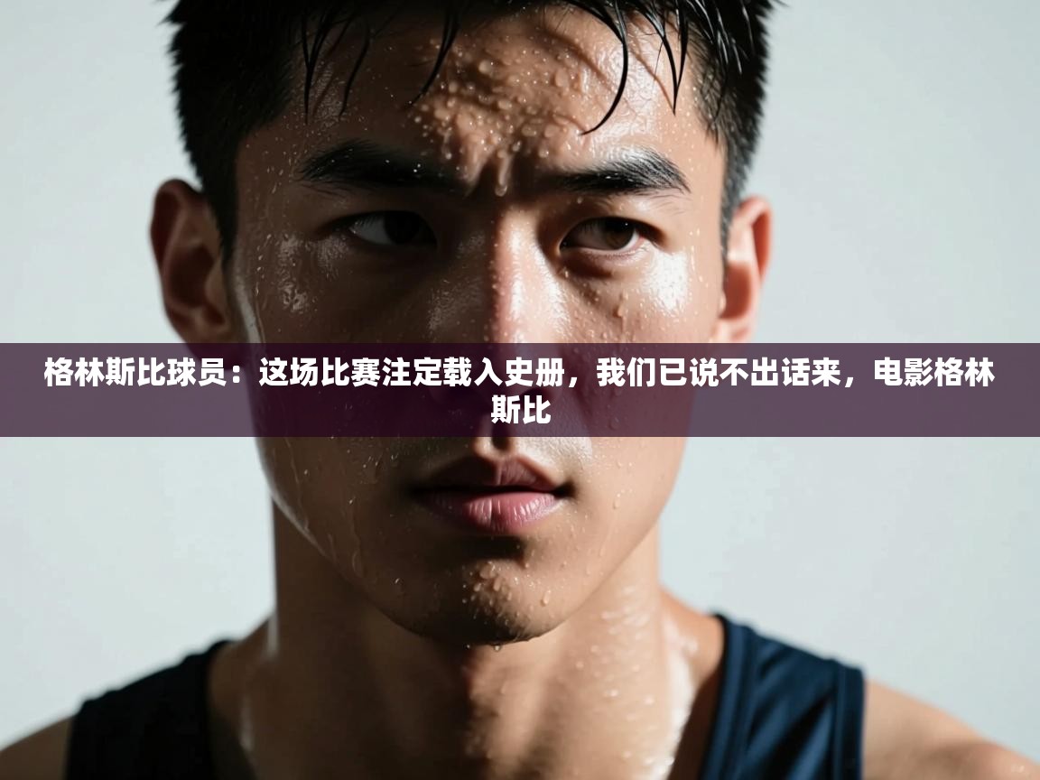 爱游戏体育直播-格林斯比球员：这场比赛注定载入史册，我们已说不出话来，电影格林斯比  第1张