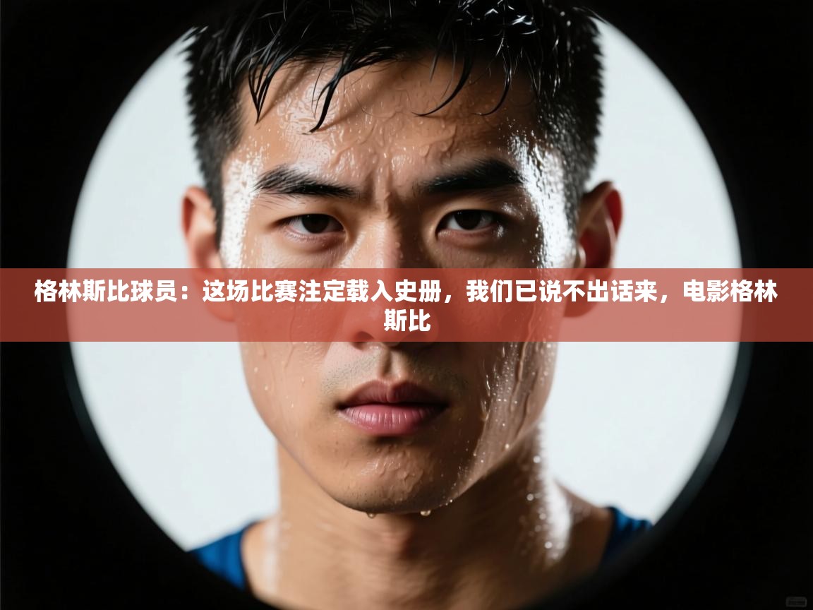 爱游戏体育直播-格林斯比球员：这场比赛注定载入史册，我们已说不出话来，电影格林斯比  第2张