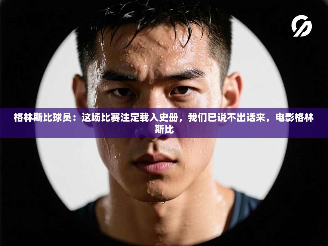 爱游戏体育直播-格林斯比球员：这场比赛注定载入史册，我们已说不出话来，电影格林斯比  第3张