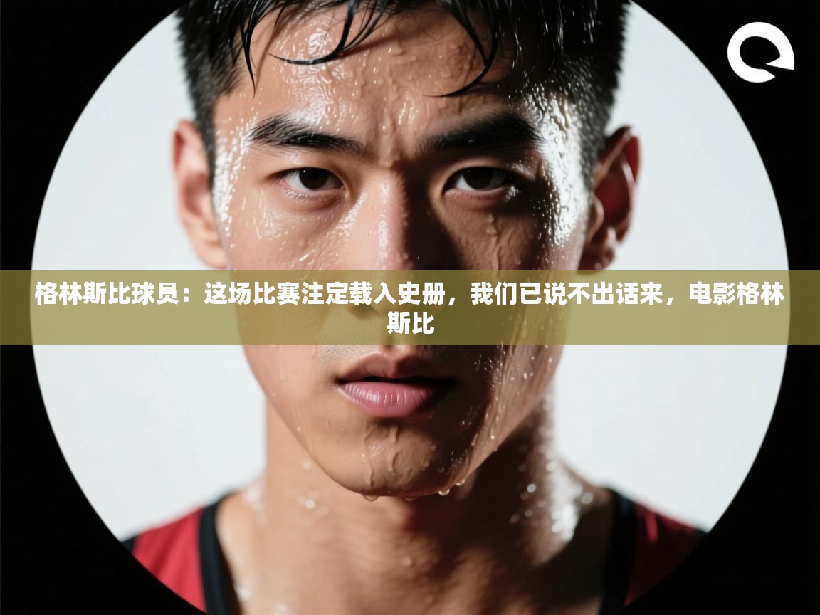 爱游戏体育直播-格林斯比球员：这场比赛注定载入史册，我们已说不出话来，电影格林斯比  第4张