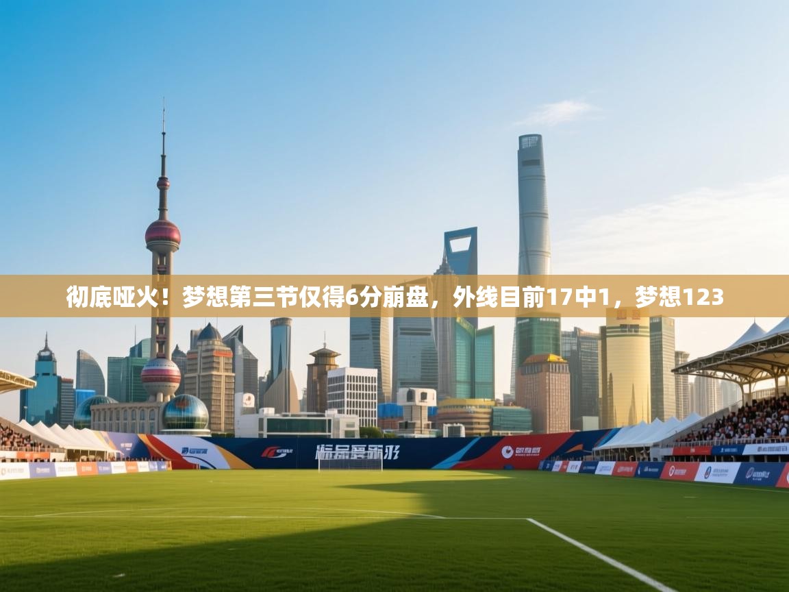 爱游戏娱乐登录-彻底哑火！梦想第三节仅得6分崩盘，外线目前17中1，梦想123  第2张