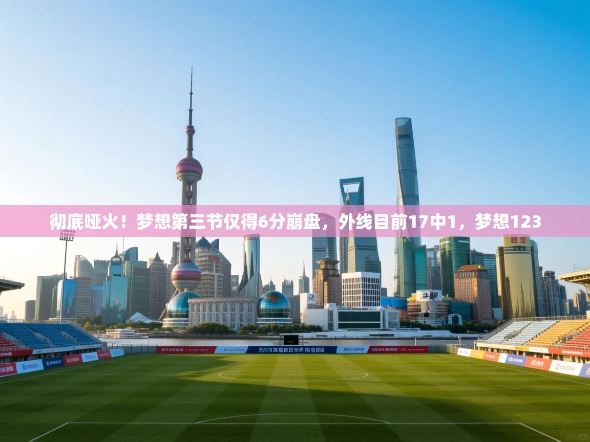 爱游戏娱乐登录-彻底哑火！梦想第三节仅得6分崩盘，外线目前17中1，梦想123  第3张