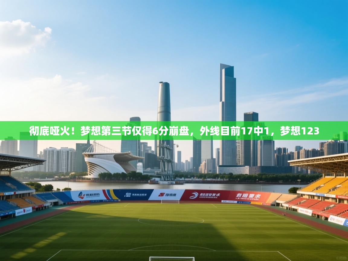 爱游戏娱乐登录-彻底哑火！梦想第三节仅得6分崩盘，外线目前17中1，梦想123  第4张