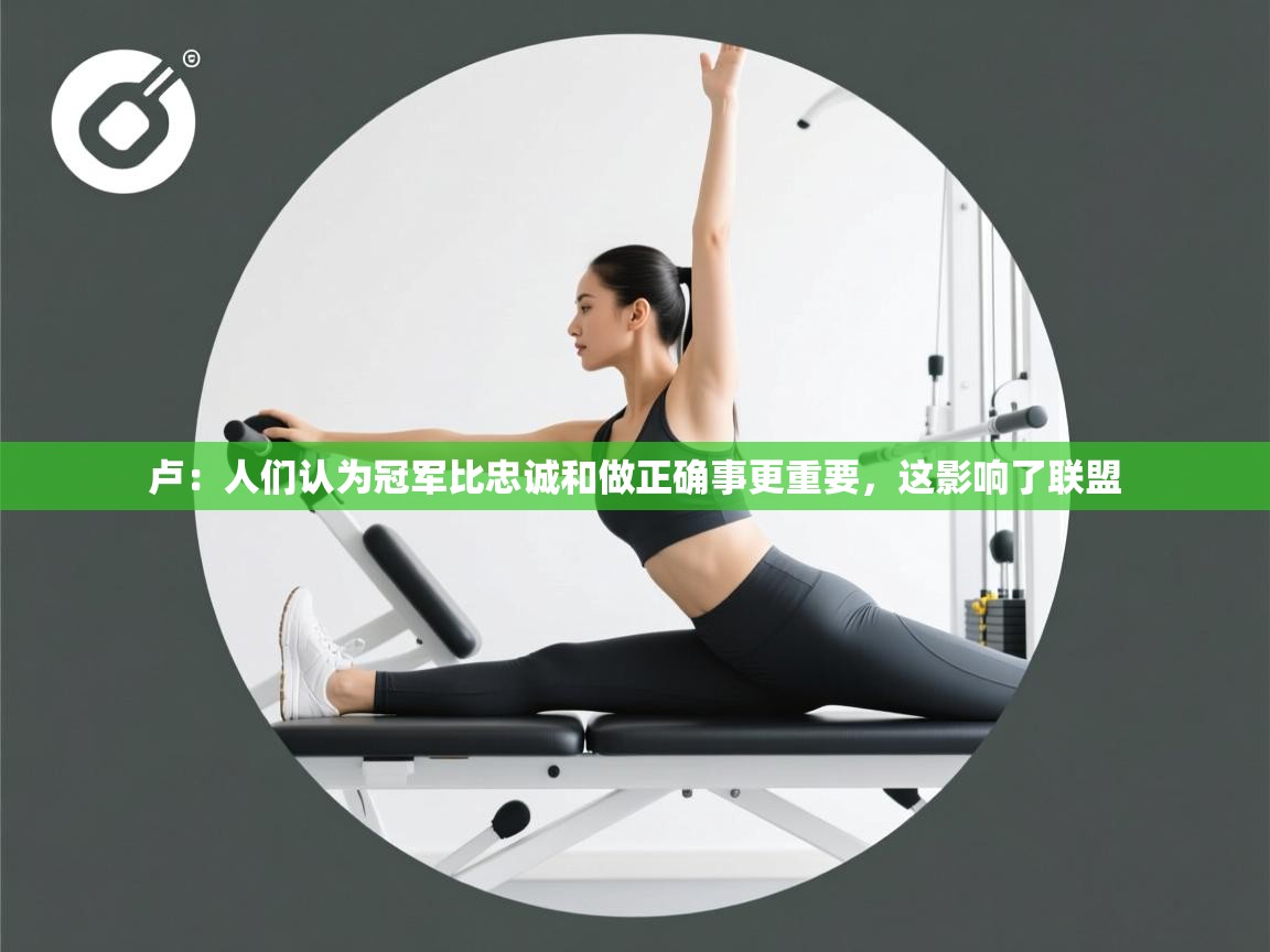 爱游戏在线官网-卢：人们认为冠军比忠诚和做正确事更重要，这影响了联盟  第2张