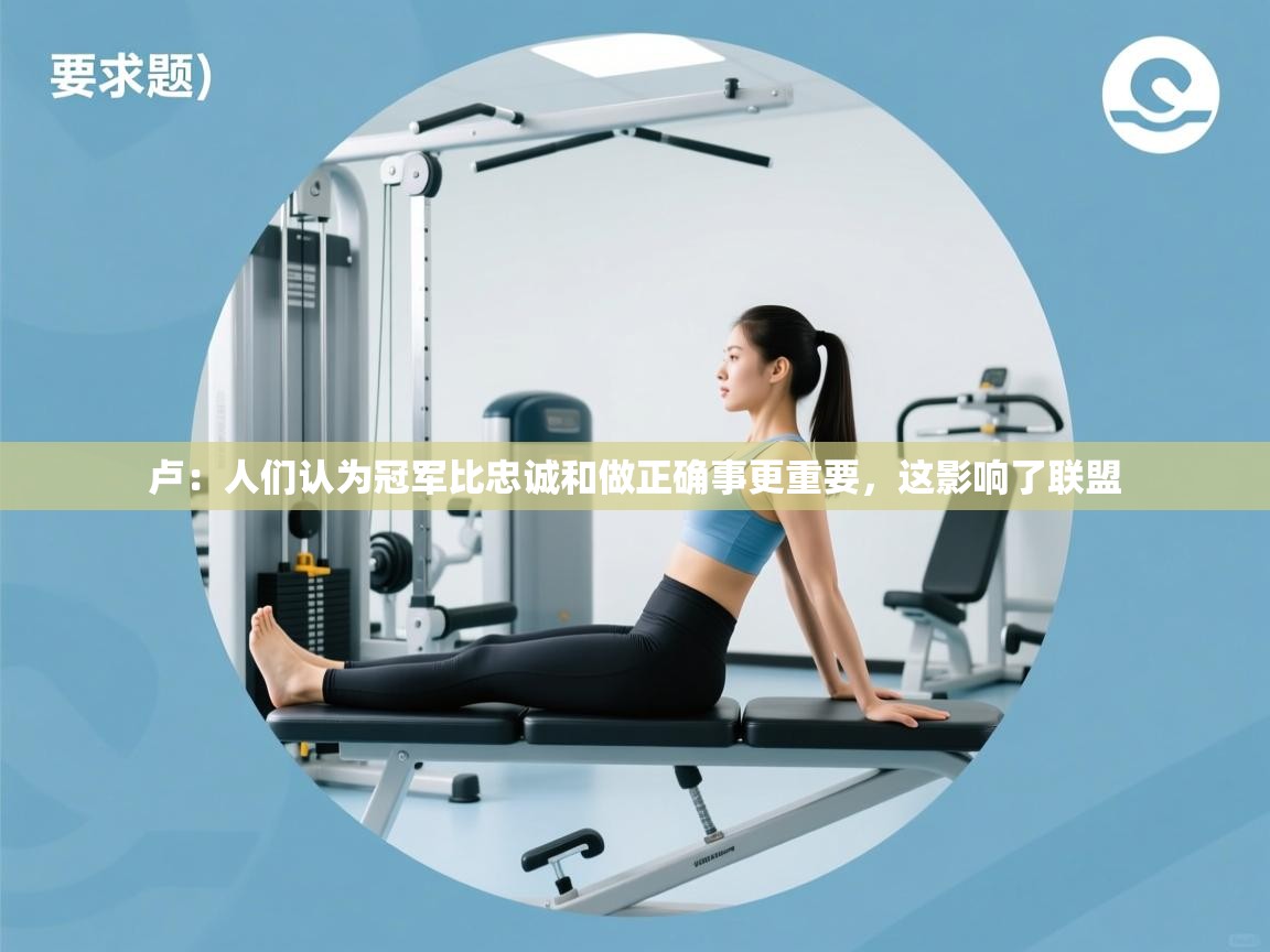 爱游戏在线官网-卢：人们认为冠军比忠诚和做正确事更重要，这影响了联盟  第1张