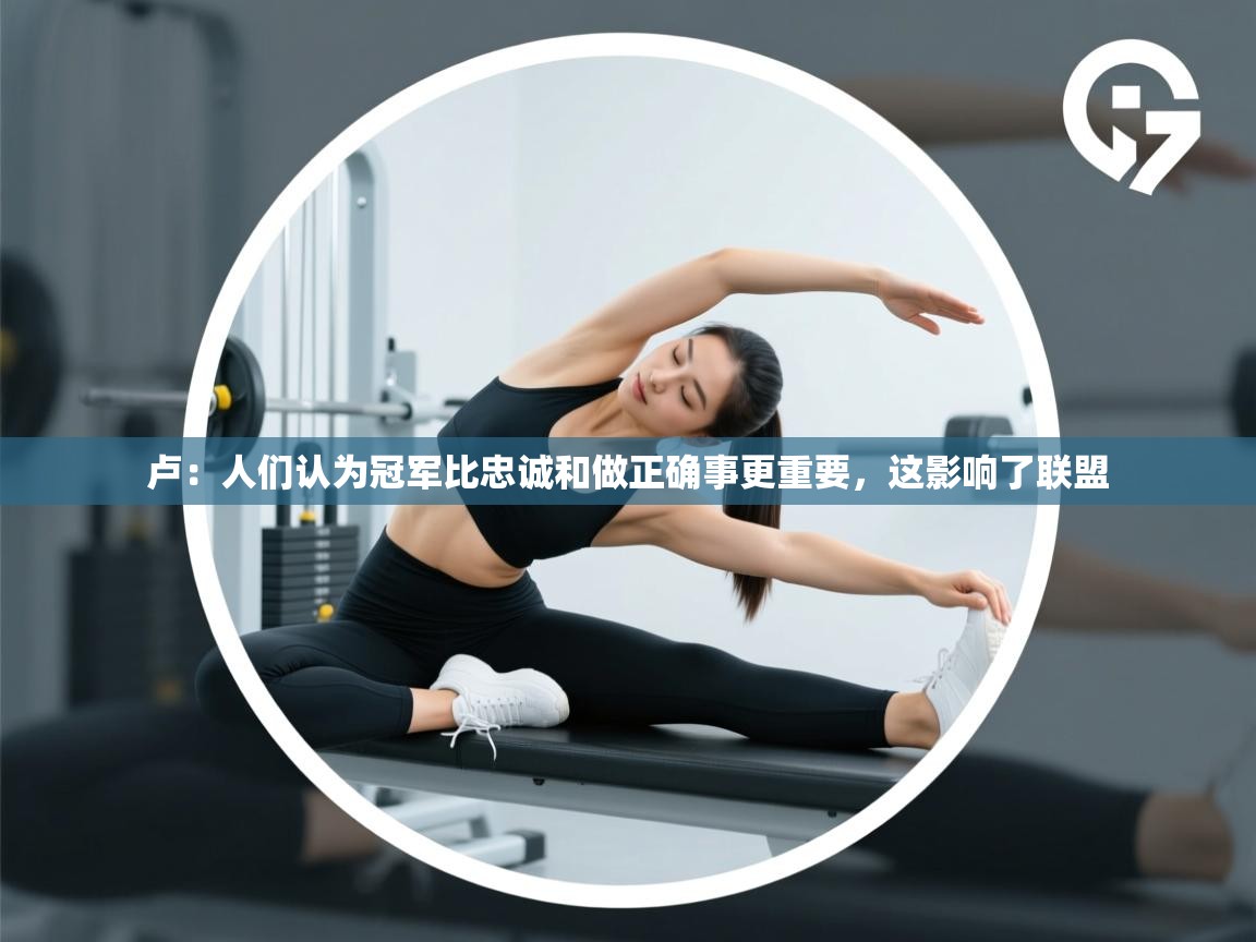 爱游戏在线官网-卢：人们认为冠军比忠诚和做正确事更重要，这影响了联盟  第3张