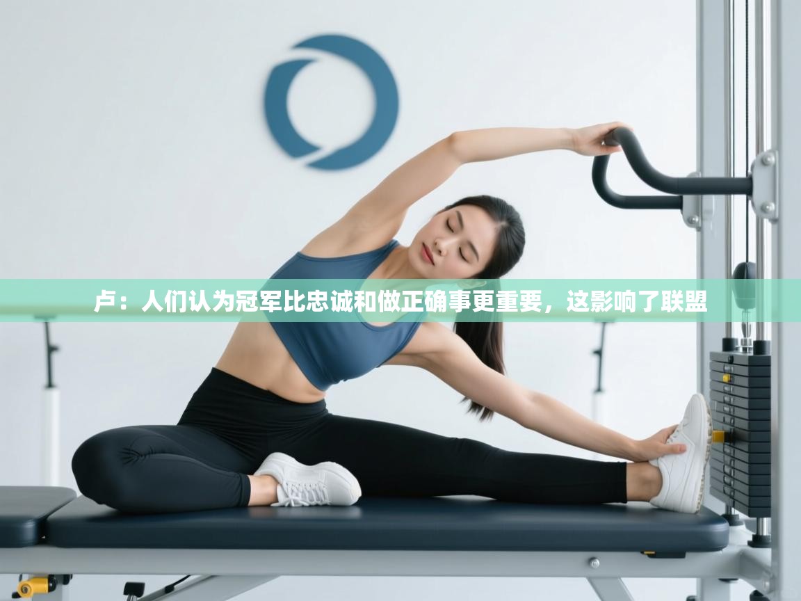 爱游戏在线官网-卢：人们认为冠军比忠诚和做正确事更重要，这影响了联盟  第4张