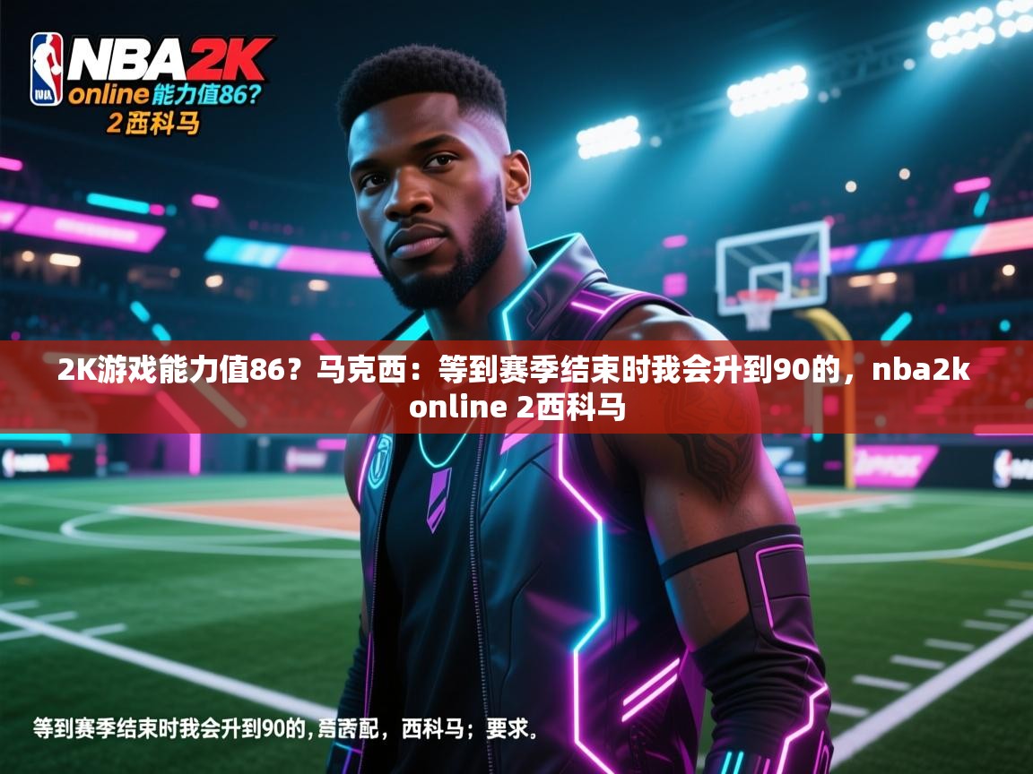 爱游戏影视-2K游戏能力值86？马克西：等到赛季结束时我会升到90的，nba2k online 2西科马  第1张