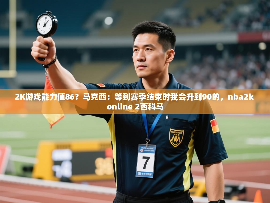 爱游戏影视-2K游戏能力值86？马克西：等到赛季结束时我会升到90的，nba2k online 2西科马  第2张