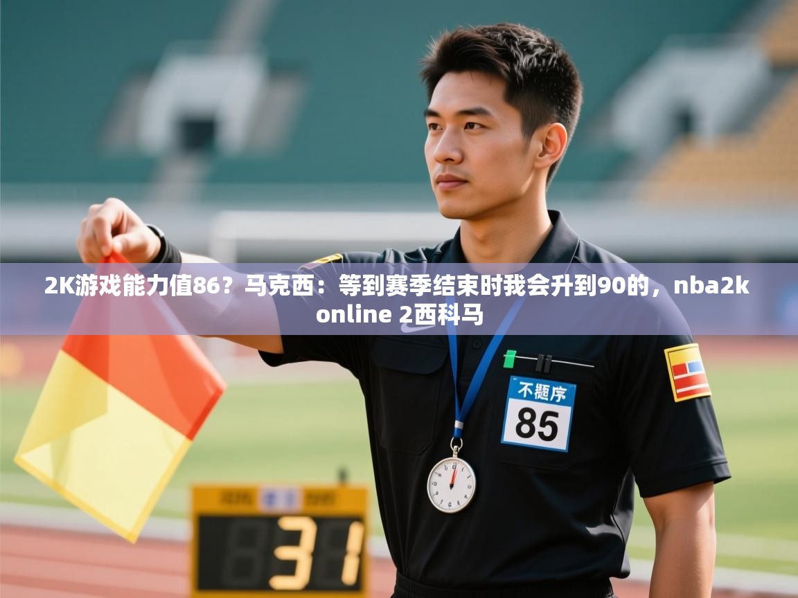 爱游戏影视-2K游戏能力值86？马克西：等到赛季结束时我会升到90的，nba2k online 2西科马  第4张