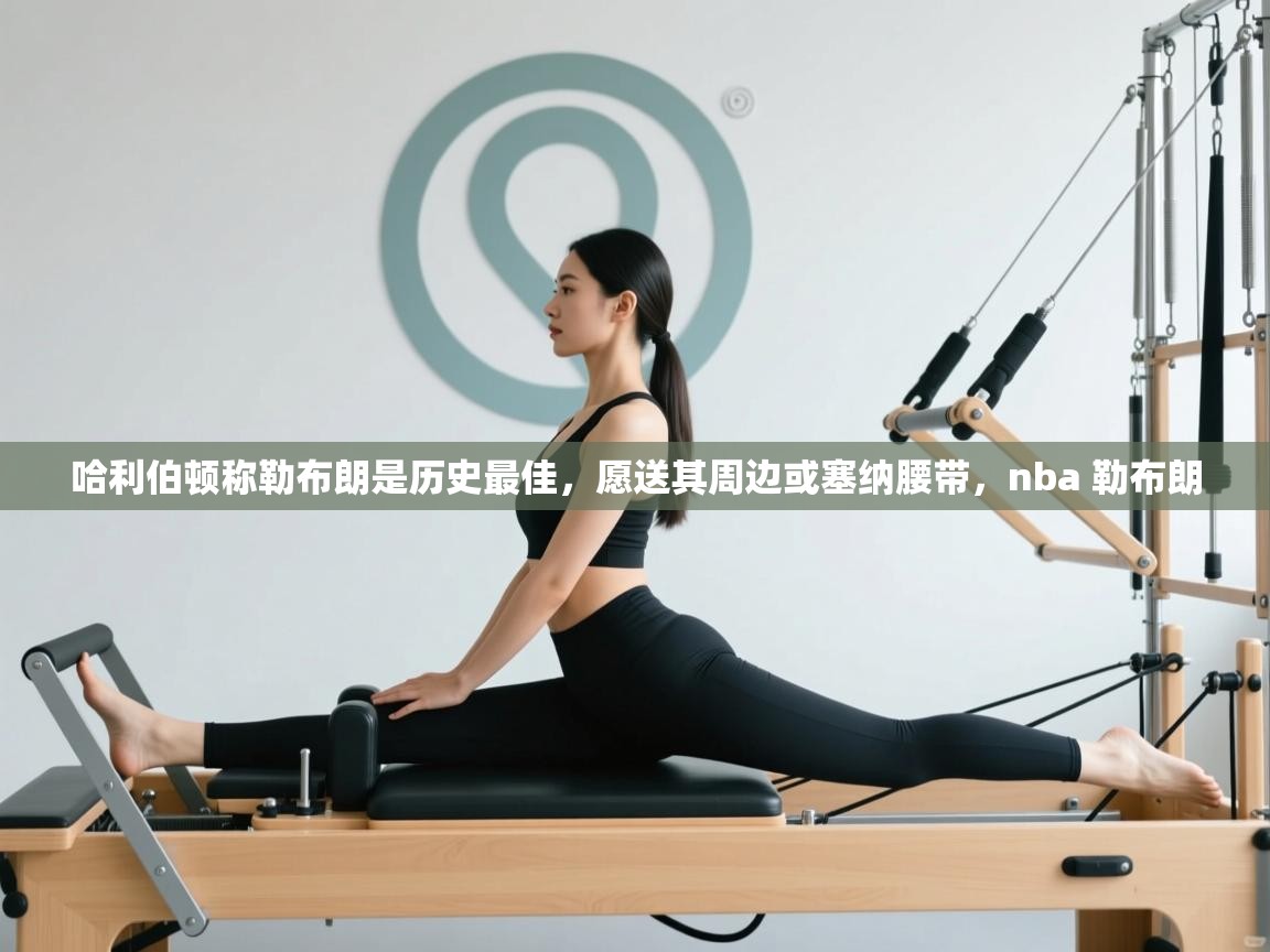 爱游体育直播app-哈利伯顿称勒布朗是历史最佳,愿送其周边或塞纳腰带,nba 勒布朗 第4张