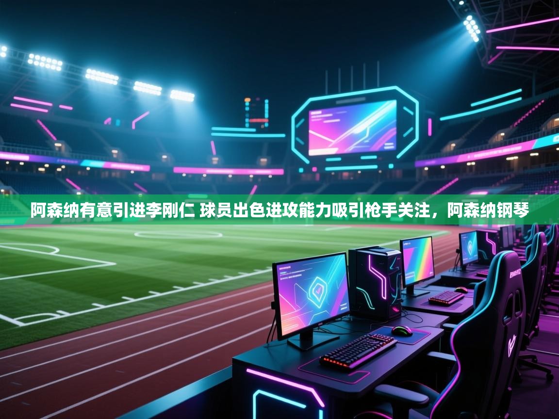 爱游戏平台官网入口-阿森纳有意引进李刚仁 球员出色进攻能力吸引枪手关注，阿森纳钢琴  第1张