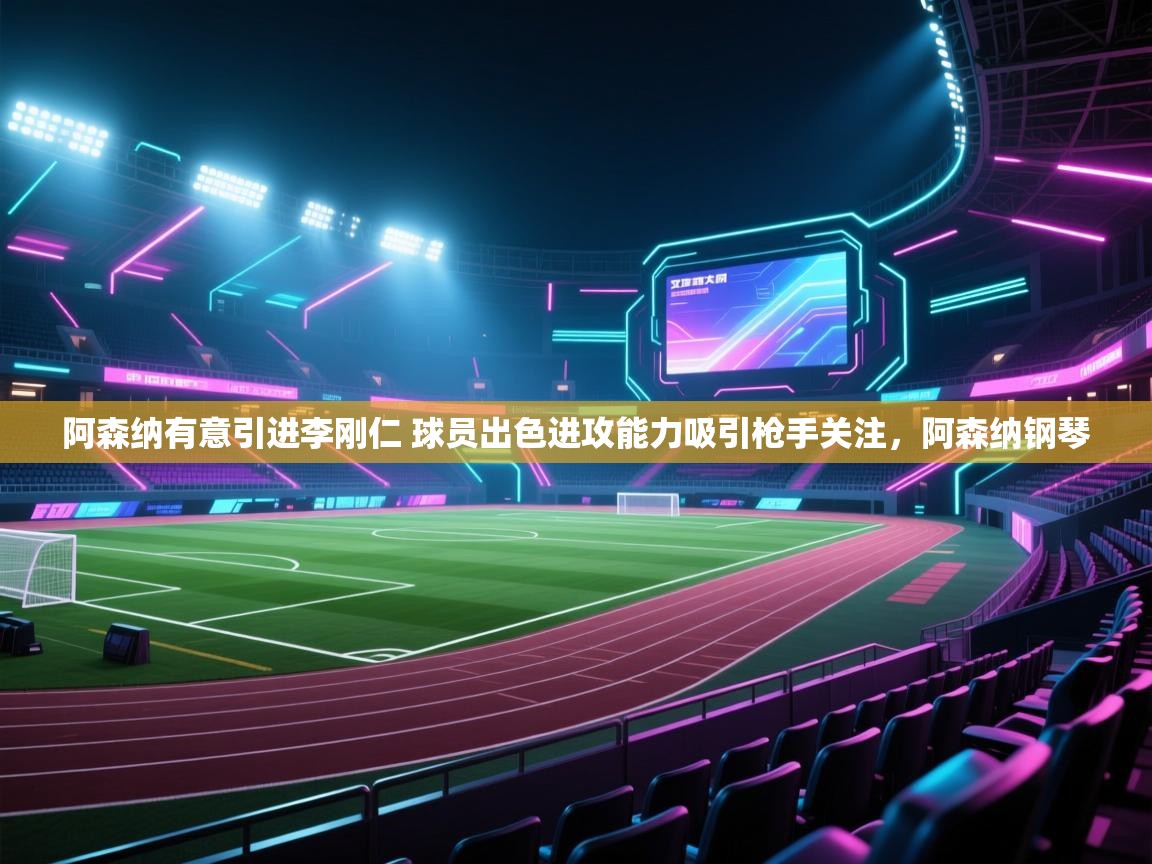 爱游戏平台官网入口-阿森纳有意引进李刚仁 球员出色进攻能力吸引枪手关注，阿森纳钢琴  第2张