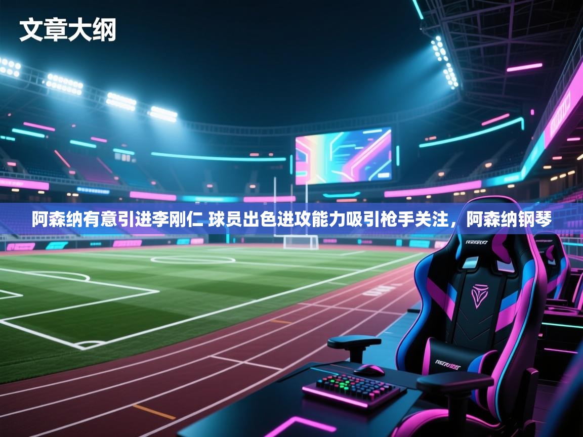 爱游戏平台官网入口-阿森纳有意引进李刚仁 球员出色进攻能力吸引枪手关注，阿森纳钢琴  第3张
