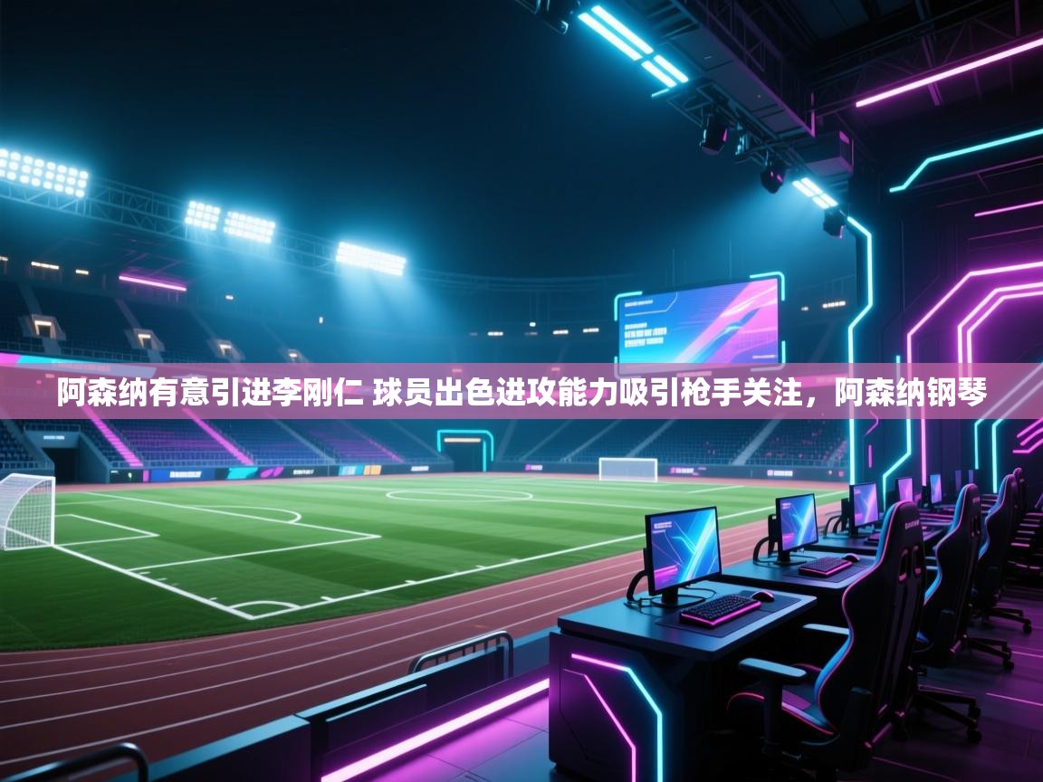 爱游戏平台官网入口-阿森纳有意引进李刚仁 球员出色进攻能力吸引枪手关注，阿森纳钢琴  第4张
