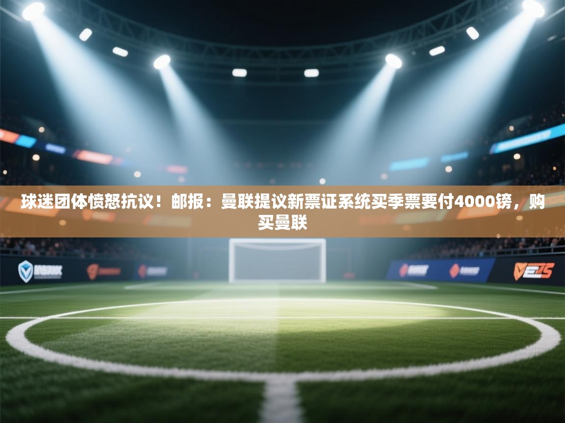 爱游戏体育娱乐赞助罗马-球迷团体愤怒抗议！邮报：曼联提议新票证系统买季票要付4000镑，购买曼联  第2张