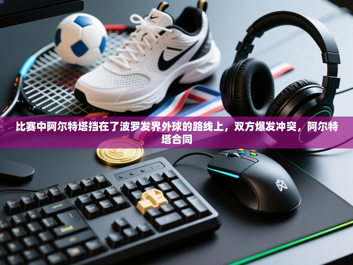 爱游戏 ayx 中国官方网站_ayx sports-比赛中阿尔特塔挡在了波罗发界外球的路线上，双方爆发冲突，阿尔特塔合同  第1张