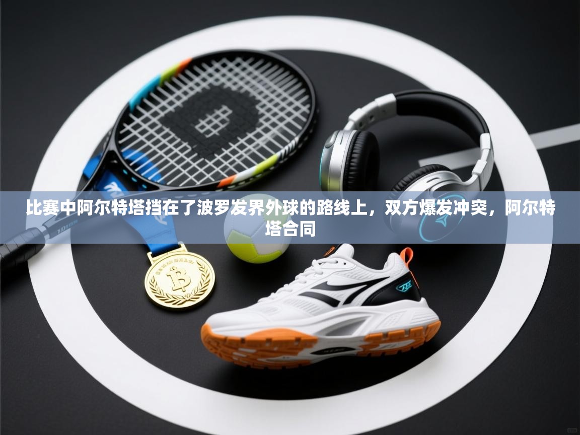 爱游戏 ayx 中国官方网站_ayx sports-比赛中阿尔特塔挡在了波罗发界外球的路线上，双方爆发冲突，阿尔特塔合同  第2张
