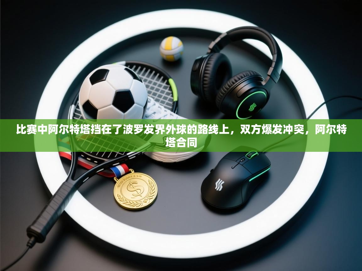 爱游戏 ayx 中国官方网站_ayx sports-比赛中阿尔特塔挡在了波罗发界外球的路线上，双方爆发冲突，阿尔特塔合同  第3张