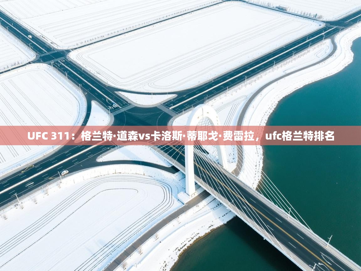 爱游戏体育在线登录-UFC 311:格兰特·道森vs卡洛斯·蒂耶戈·费雷拉,ufc格兰特排名 第2张