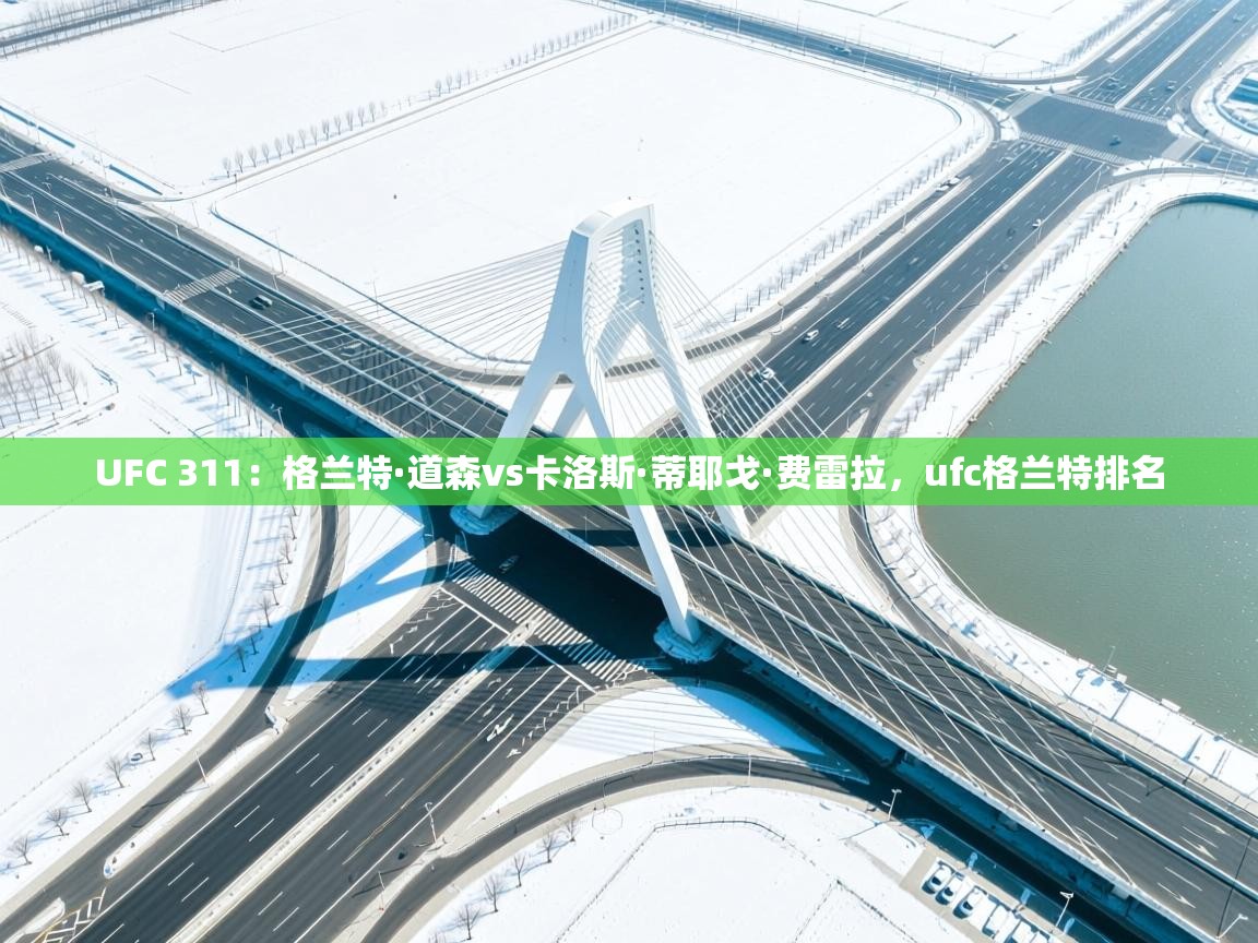 爱游戏体育在线登录-UFC 311:格兰特·道森vs卡洛斯·蒂耶戈·费雷拉,ufc格兰特排名 第4张