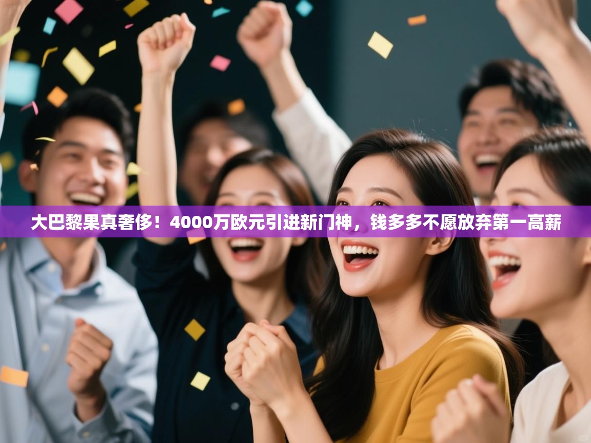 爱游戏平台-大巴黎果真奢侈！4000万欧元引进新门神，钱多多不愿放弃第一高薪  第1张