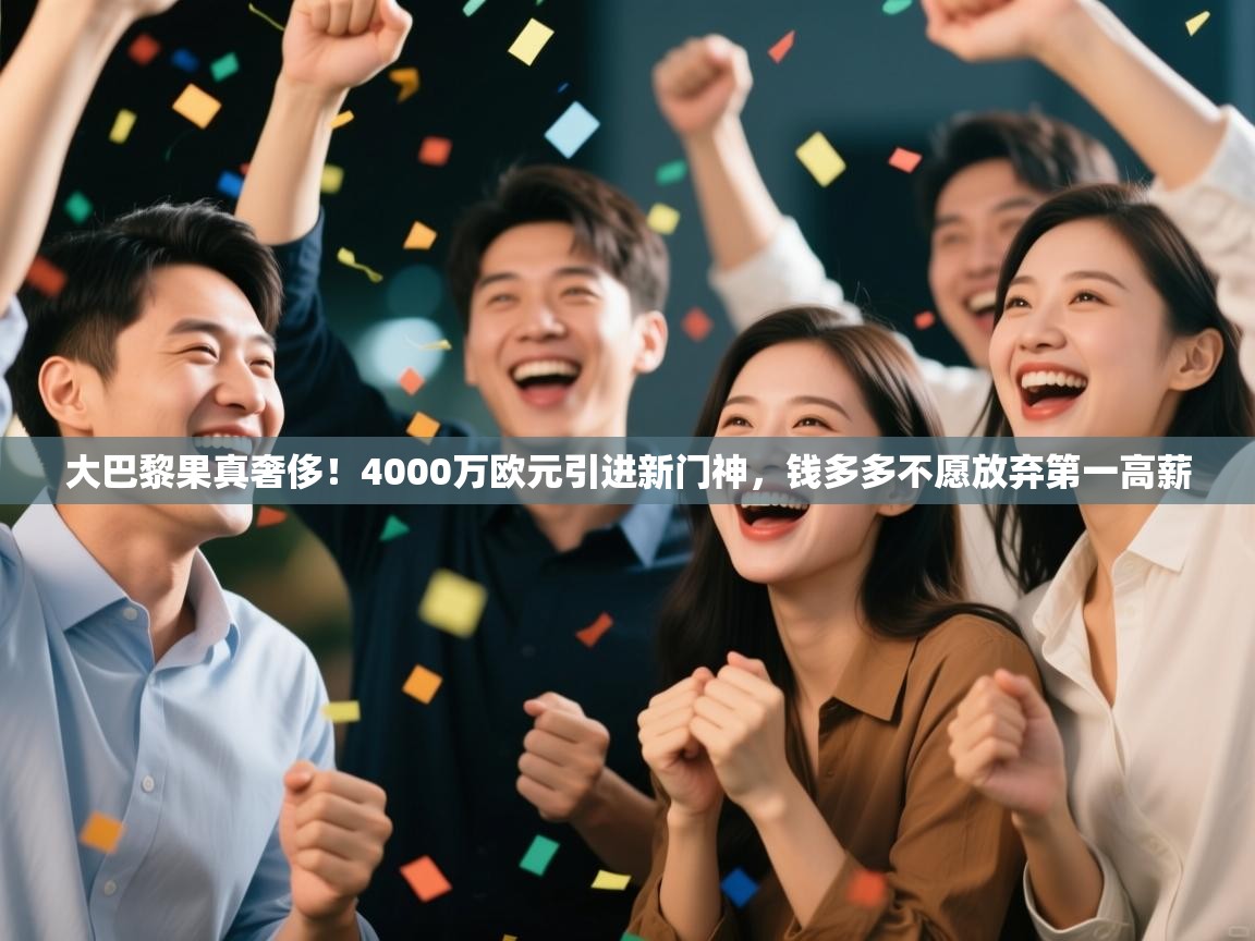 爱游戏平台-大巴黎果真奢侈！4000万欧元引进新门神，钱多多不愿放弃第一高薪  第4张