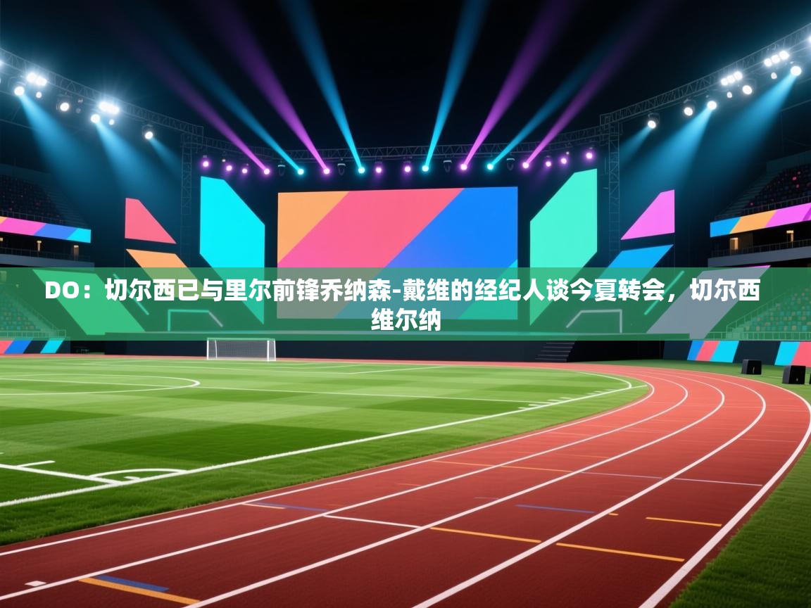 爱游戏体育官网-DO:切尔西已与里尔前锋乔纳森-戴维的经纪人谈今夏转会,切尔西 维尔纳 第3张