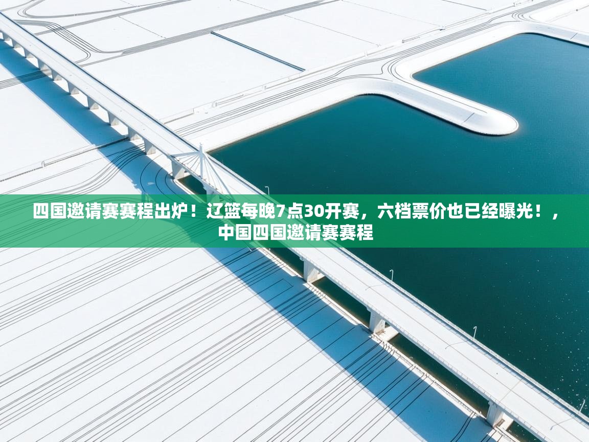 爱游戏体育全站入口-四国邀请赛赛程出炉!辽篮每晚7点30开赛,六档票价也已经曝光!,中国四国邀请赛赛程 第1张