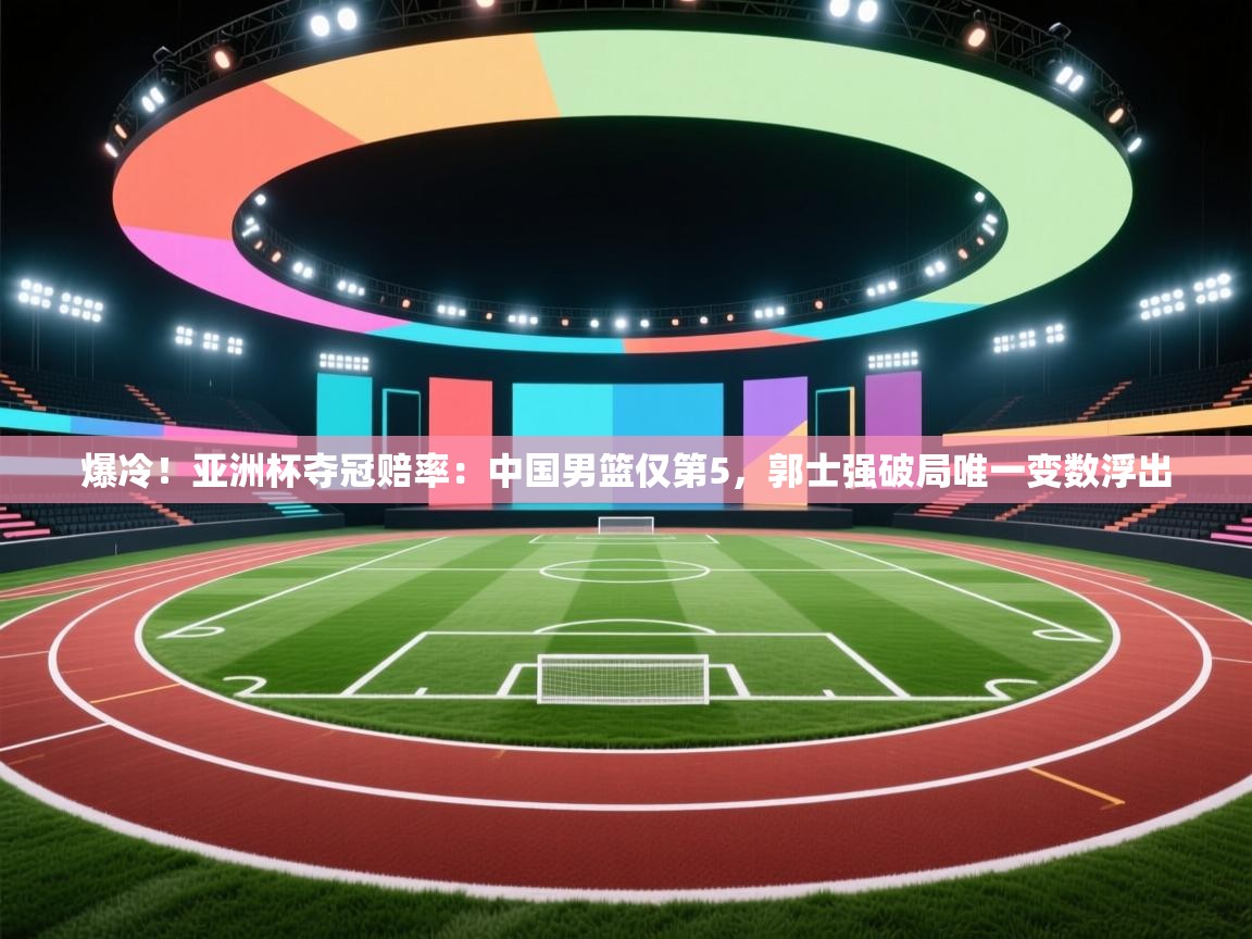 爱游戏体育官网app-爆冷!亚洲杯夺冠赔率:中国男篮仅第5,郭士强破局唯一变数浮出 第2张