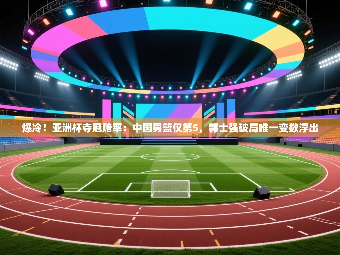 爱游戏体育官网app-爆冷!亚洲杯夺冠赔率:中国男篮仅第5,郭士强破局唯一变数浮出 第1张