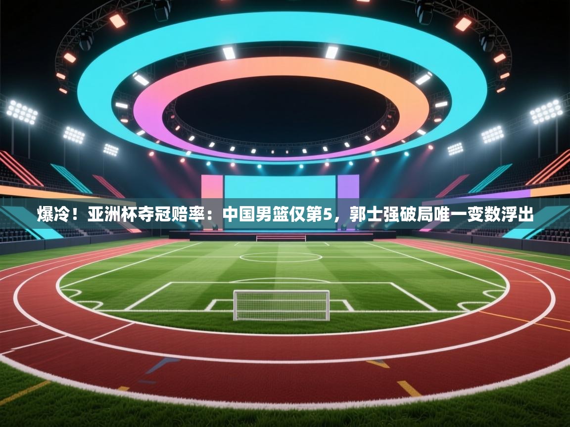 爱游戏体育官网app-爆冷!亚洲杯夺冠赔率:中国男篮仅第5,郭士强破局唯一变数浮出 第3张