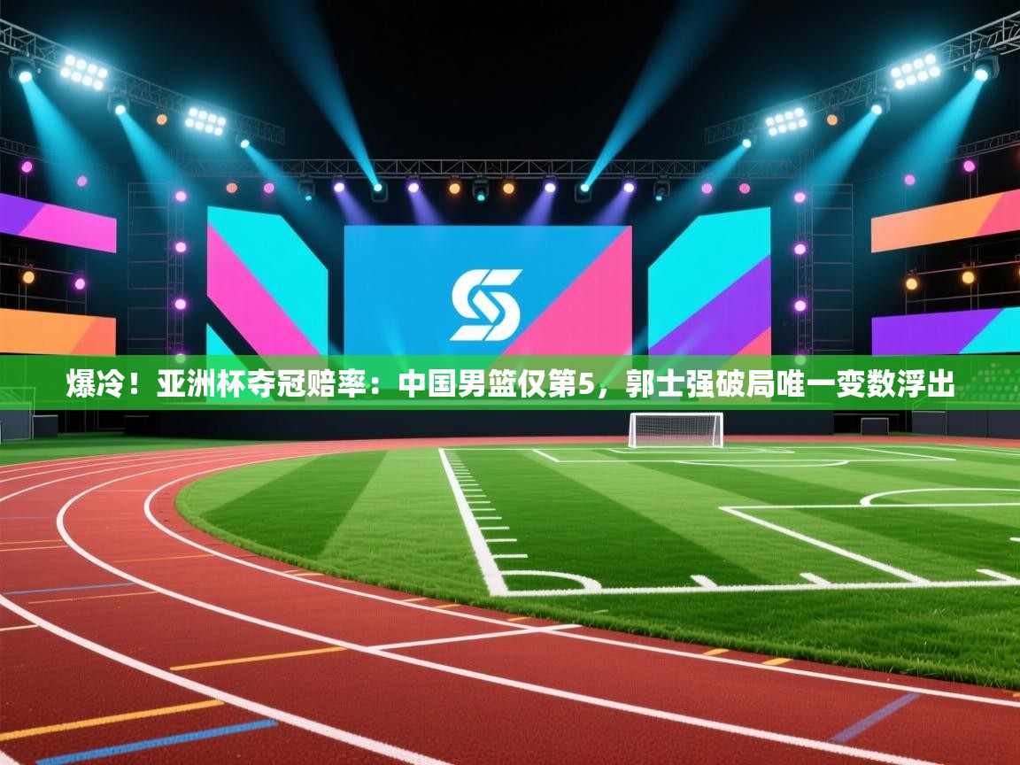 爱游戏体育官网app-爆冷!亚洲杯夺冠赔率:中国男篮仅第5,郭士强破局唯一变数浮出 第4张