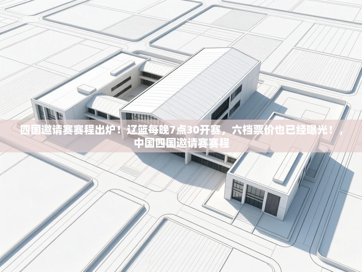 爱游戏体育全站入口-四国邀请赛赛程出炉!辽篮每晚7点30开赛,六档票价也已经曝光!,中国四国邀请赛赛程 第3张