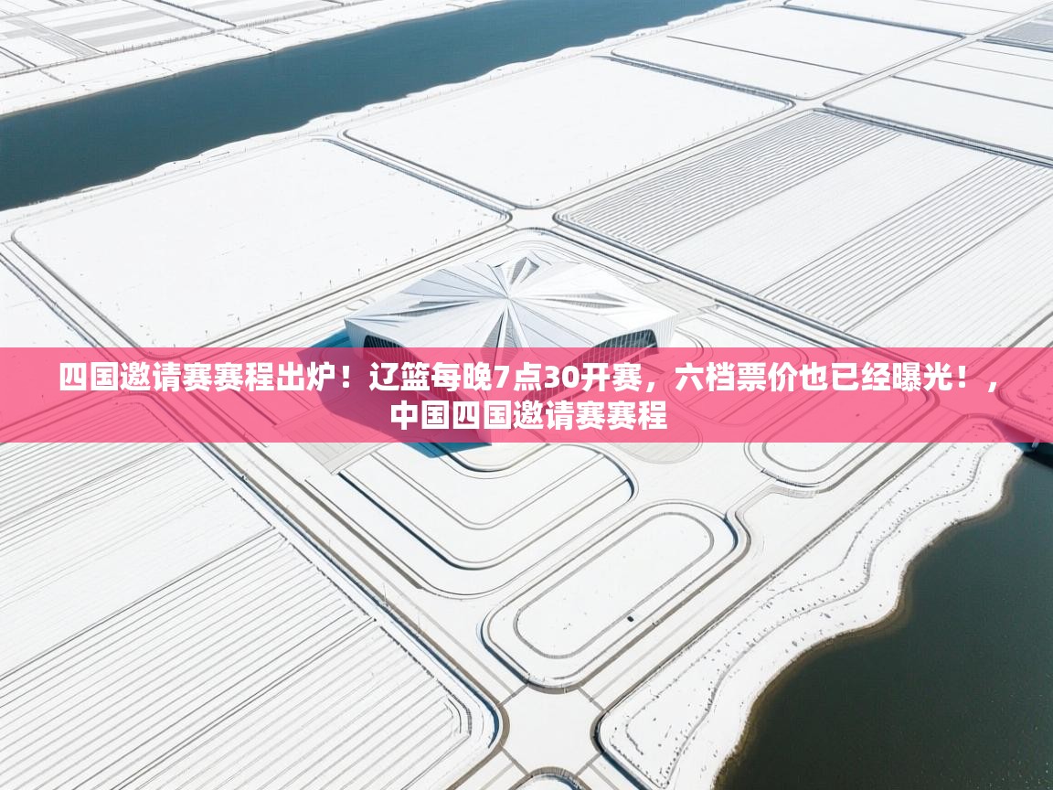 爱游戏体育全站入口-四国邀请赛赛程出炉!辽篮每晚7点30开赛,六档票价也已经曝光!,中国四国邀请赛赛程 第4张